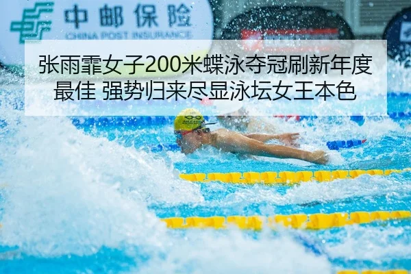 张雨霏女子200米蝶泳夺冠刷新年度最佳 强势归来尽显泳坛女王本色